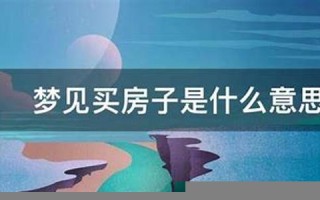 梦见买房子(梦见买房子不满意是什么意思)