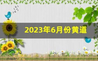 2023年6月份黄道吉日一览表(2023年6月份四级真题第一套答案)