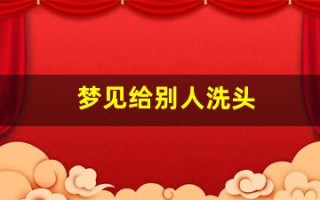 梦见给别人洗头(梦见给别人洗头发周公解梦)