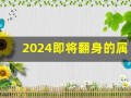 2024即将翻身的属相(2024即将翻身的属相牛发财号)