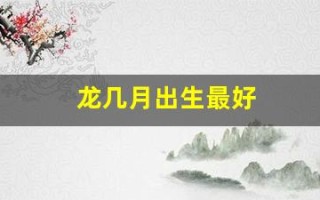 龙几月出生最好(龙几月出生最好2024)
