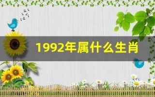 1992年属什么生肖(1992年属什么生肖五行什么命)
