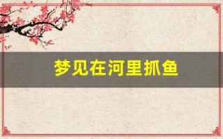 梦见在河里抓鱼(女人梦见捉活鱼的预示)