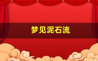 梦见泥石流(梦见泥石流山体滑坡是什么预兆)