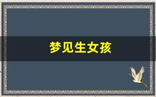 梦见生女孩(梦见生女孩就会生女孩吗)
