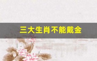 三大生肖不能戴金(三大生肖不能戴金首饰)