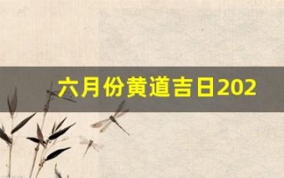 六月份黄道吉日2023年(六月份黄道吉日2023年搬家)