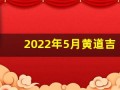 2022年5月黄道吉日一览表(2022年5月黄道吉日一览表)
