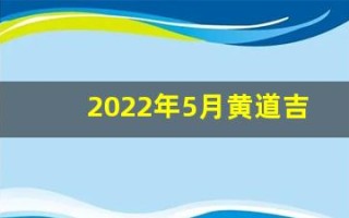 2022年5月黄道吉日一览表(2022年5月黄道吉日一览表)
