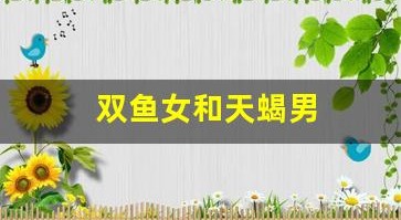 双鱼女和天蝎男(天蝎男与摩羯女合得来吗)