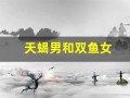 天蝎男和双鱼女(天蝎男和双鱼女合适吗)