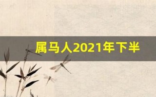 属马人2021年下半年运势(属马人2021年下半年运势如何)