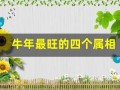 牛年最旺的四个属相(牛年最旺的四个属相是)