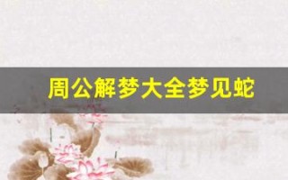 周公解梦大全梦见蛇(周公解梦大全梦见蛇是什么预兆)