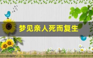 梦见亲人死而复生(梦见亲人死而复生是什么征兆呢)