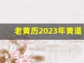 老黄历2023年黄道吉日查询(老黄历2023年黄道吉日查询乔迁)