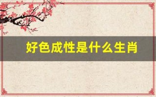 好色成性是什么生肖(好色成性是什么生肖的动物)