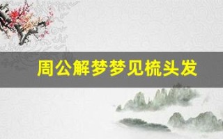 周公解梦梦见梳头发(周公解梦梦见梳头发掉头发)