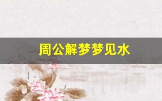 周公解梦梦见水(周公解梦梦见水牛追我)