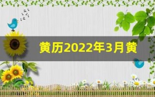 黄历2022年3月黄道吉日查询(黄历2021年3月黄道吉日查)