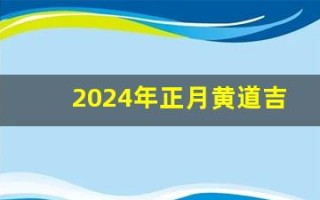 2024年正月黄道吉日(2024年正月黄道吉日一览表)